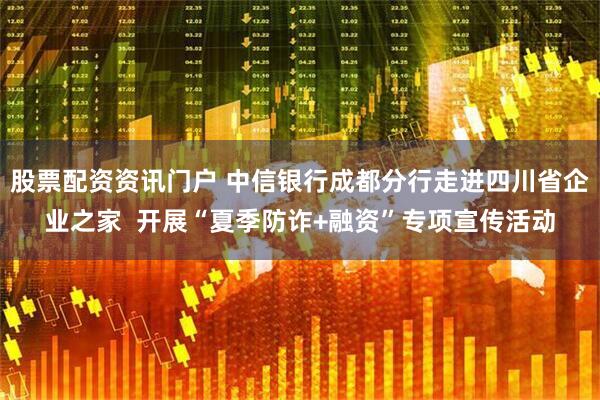 股票配资资讯门户 中信银行成都分行走进四川省企业之家  开展“夏季防诈+融资”专项宣传活动