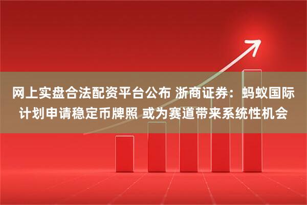 网上实盘合法配资平台公布 浙商证券：蚂蚁国际计划申请稳定币牌照 或为赛道带来系统性机会