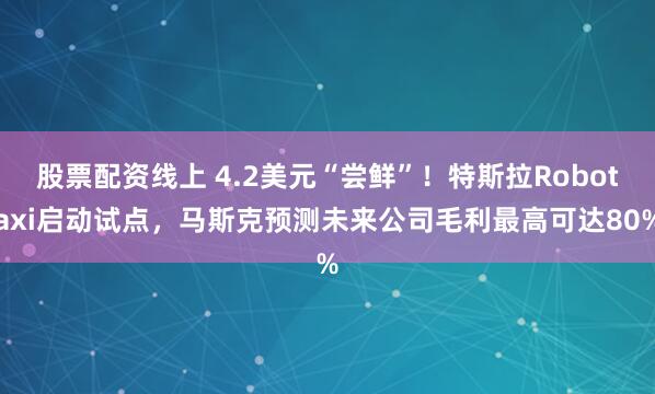 股票配资线上 4.2美元“尝鲜”！特斯拉Robotaxi启动试点，马斯克预测未来公司毛利最高可达80%