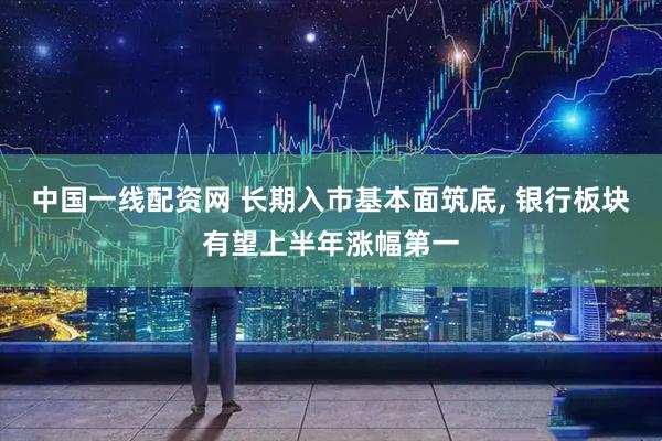 中国一线配资网 长期入市基本面筑底, 银行板块有望上半年涨幅第一
