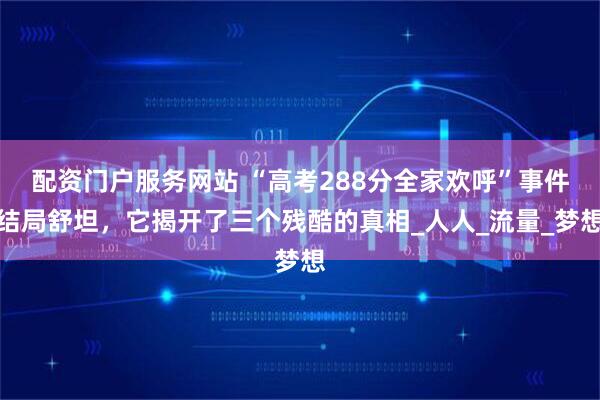 配资门户服务网站 “高考288分全家欢呼”事件结局舒坦，它揭开了三个残酷的真相_人人_流量_梦想