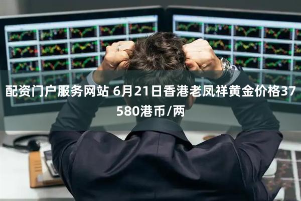 配资门户服务网站 6月21日香港老凤祥黄金价格37580港币/两