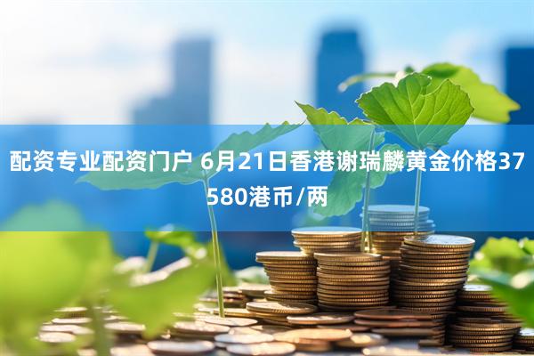 配资专业配资门户 6月21日香港谢瑞麟黄金价格37580港币/两