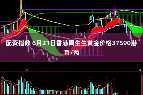 配资指数 6月21日香港周生生黄金价格37590港币/两