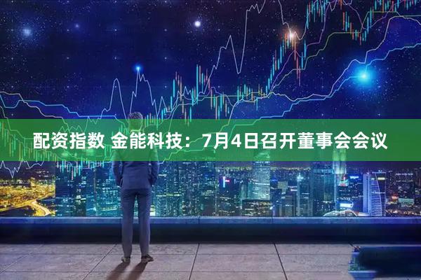 配资指数 金能科技：7月4日召开董事会会议