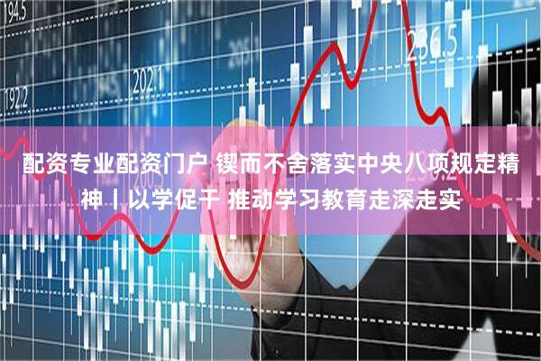 配资专业配资门户 锲而不舍落实中央八项规定精神丨以学促干 推动学习教育走深走实