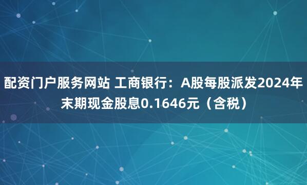 配资门户服务网站 工商银行：A股每股派发2024年末期现金股息0.1646元（含税）
