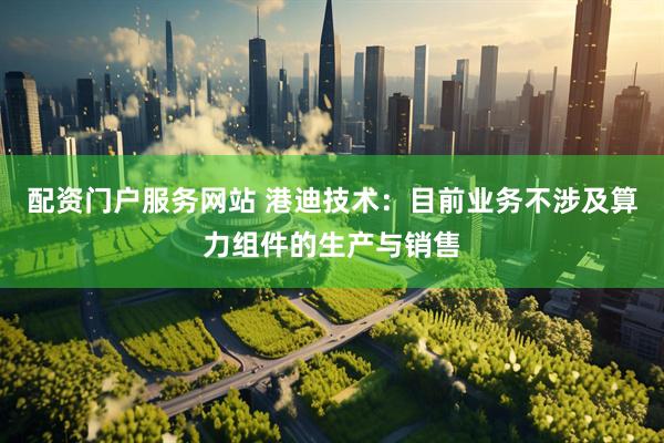 配资门户服务网站 港迪技术：目前业务不涉及算力组件的生产与销售