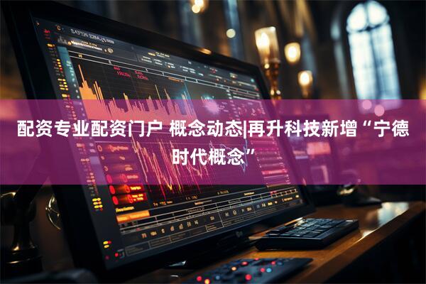 配资专业配资门户 概念动态|再升科技新增“宁德时代概念”