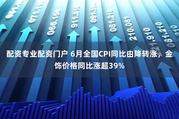 配资专业配资门户 6月全国CPI同比由降转涨，金饰价格同比涨超39%