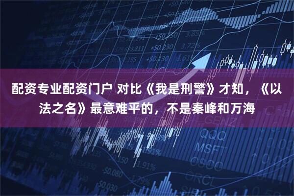 配资专业配资门户 对比《我是刑警》才知，《以法之名》最意难平的，不是秦峰和万海