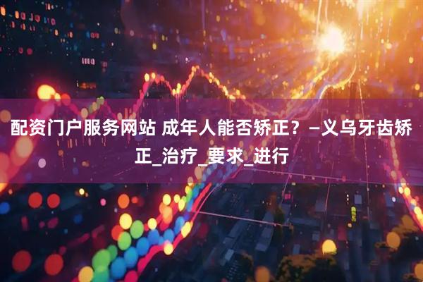 配资门户服务网站 成年人能否矫正？—义乌牙齿矫正_治疗_要求_进行