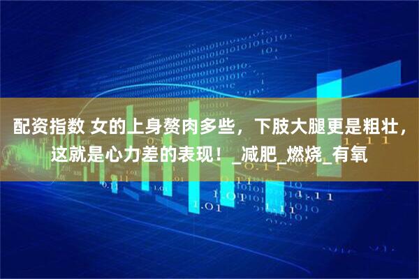 配资指数 女的上身赘肉多些，下肢大腿更是粗壮，这就是心力差的表现！_减肥_燃烧_有氧