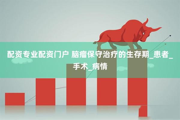 配资专业配资门户 脑瘤保守治疗的生存期_患者_手术_病情