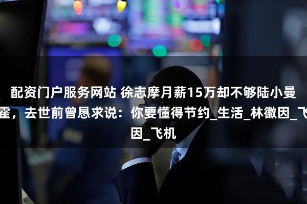 配资门户服务网站 徐志摩月薪15万却不够陆小曼挥霍，去世前曾恳求说：你要懂得节约_生活_林徽因_飞机