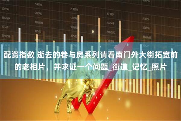配资指数 逝去的巷与房系列请看南门外大街拓宽前的老相片，并求证一个问题_街道_记忆_照片