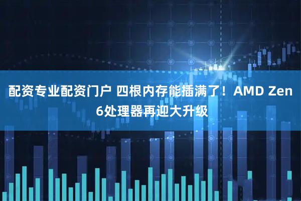 配资专业配资门户 四根内存能插满了！AMD Zen 6处理器再迎大升级