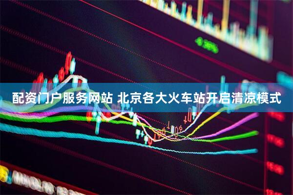 配资门户服务网站 北京各大火车站开启清凉模式