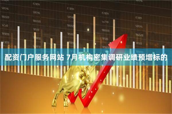 配资门户服务网站 7月机构密集调研业绩预增标的