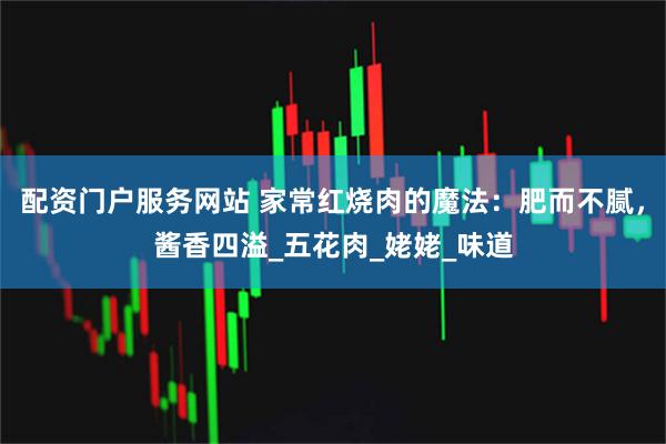 配资门户服务网站 家常红烧肉的魔法：肥而不腻，酱香四溢_五花肉_姥姥_味道
