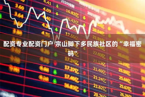 配资专业配资门户 宗山脚下多民族社区的“幸福密码”