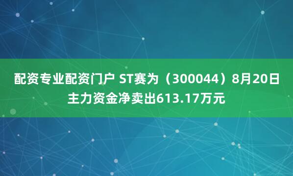 配资专业配资门户 ST赛为（300044）8月20日主力资金净卖出613.17万元