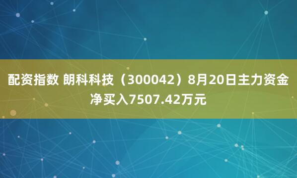 配资指数 朗科科技（300042）8月20日主力资金净买入7507.42万元