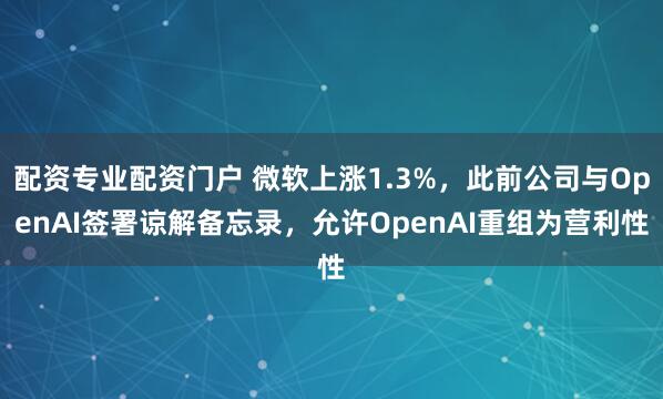 配资专业配资门户 微软上涨1.3%，此前公司与OpenAI签署谅解备忘录，允许OpenAI重组为营利性