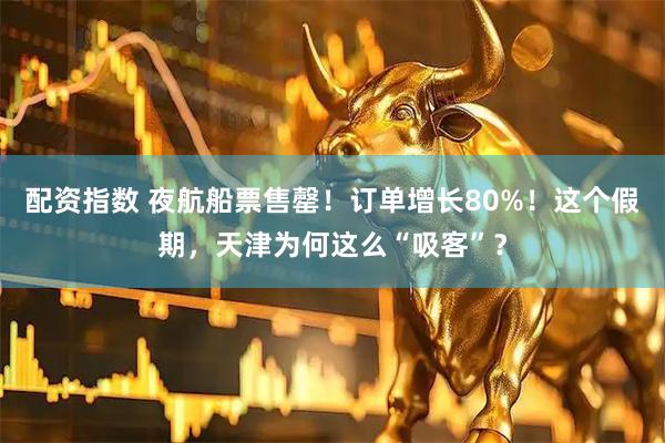 配资指数 夜航船票售罄！订单增长80%！这个假期，天津为何这么“吸客”？