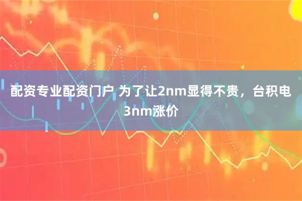 配资专业配资门户 为了让2nm显得不贵，台积电3nm涨价