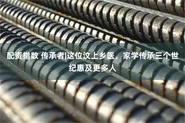 配资指数 传承者|这位汶上乡医,家学传承三个世纪惠及更多人