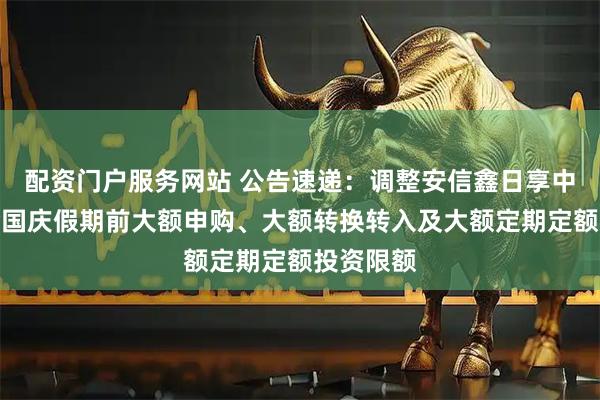 配资门户服务网站 公告速递:调整安信鑫日享中短债基金国庆假期前大额申购、大额转换转入及大额定期定额投资限额