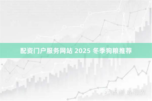 配资门户服务网站 2025 冬季狗粮推荐