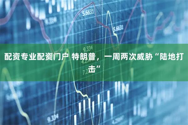 配资专业配资门户 特朗普，一周两次威胁“陆地打击”