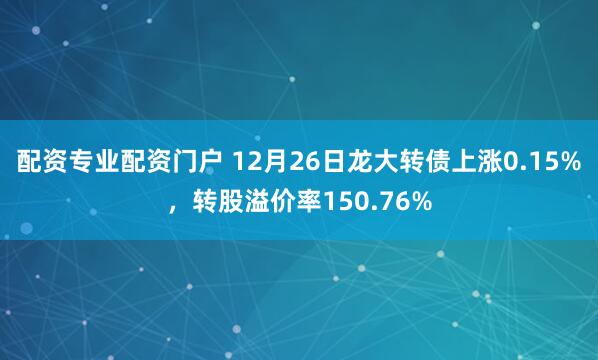 配资专业配资门户 12月26日龙大转债上涨0.15%,转股溢价率150.76%