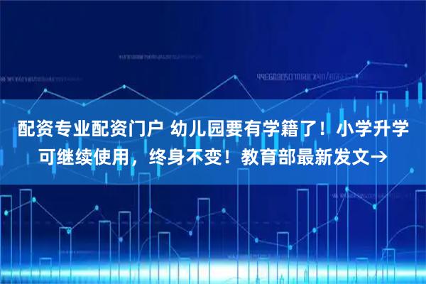 配资专业配资门户 幼儿园要有学籍了！小学升学可继续使用，终身不变！教育部最新发文→