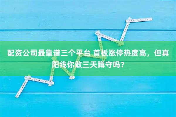 配资公司最靠谱三个平台 首板涨停热度高，但真阳线你敢三天蹲守吗？