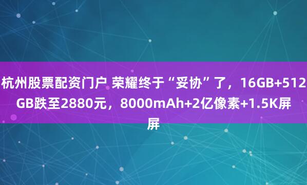 杭州股票配资门户 荣耀终于“妥协”了，16GB+512GB跌至2880元，8000mAh+2亿像素+1.5K屏