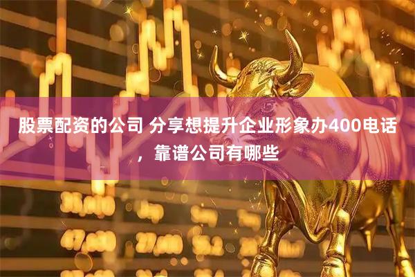 股票配资的公司 分享想提升企业形象办400电话,靠谱公司有哪些
