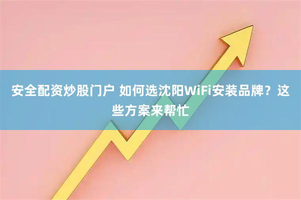 安全配资炒股门户 如何选沈阳WiFi安装品牌？这些方案来帮忙