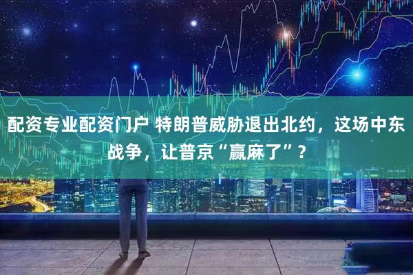 配资专业配资门户 特朗普威胁退出北约，这场中东战争，让普京“赢麻了”？