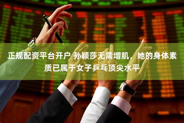 正规配资平台开户 孙颖莎无需增肌，她的身体素质已属于女子乒乓顶尖水平