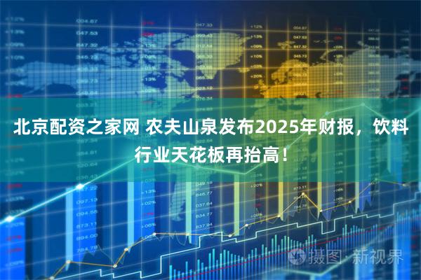 北京配资之家网 农夫山泉发布2025年财报，饮料行业天花板再抬高！