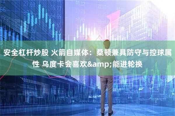 安全杠杆炒股 火箭自媒体：桑顿兼具防守与控球属性 乌度卡会喜欢&能进轮换